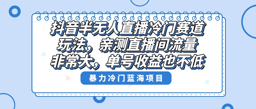 （8667期）抖音半无人直播冷门赛道玩法，直播间流量非常大，单号收益也不低！-逍遥资源网