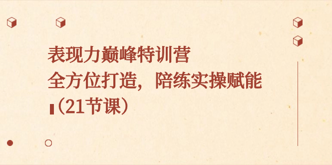 （8597期）表现力巅峰特训营，全方位打造，陪练实操赋能（21节课）-逍遥资源网