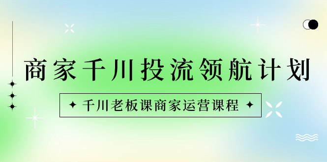 （8558期）商家-千川投流 领航计划：千川老板课商家运营课程-逍遥资源网