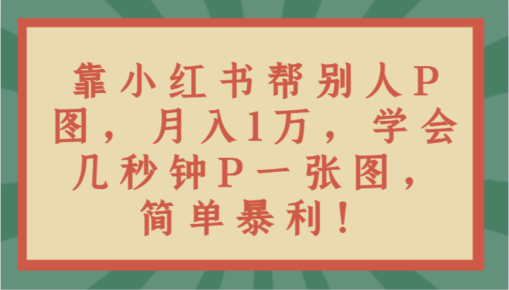靠小红书帮别人P图月入1万，学会几秒钟P一张图，简单暴利！-逍遥资源网