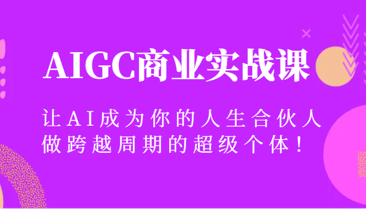AIGC商业实战课，让AI成为你的人生合伙人，做跨越周期的超级个体！-逍遥资源网
