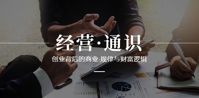 经营通识，创业背后的商业规律与财富逻辑（10节课）-逍遥资源网