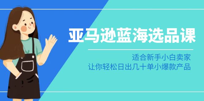 亚马逊-蓝海选品课：适合新手小白卖家，让你轻松日出几十单小爆款产品-逍遥资源网