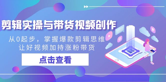 剪辑实操与带货视频创作，从0起步，掌握爆款剪辑思维，让好视频加持涨粉…-逍遥资源网