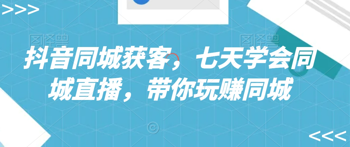 抖音同城获客，七天学会同城直播，带你玩赚同城-逍遥资源网