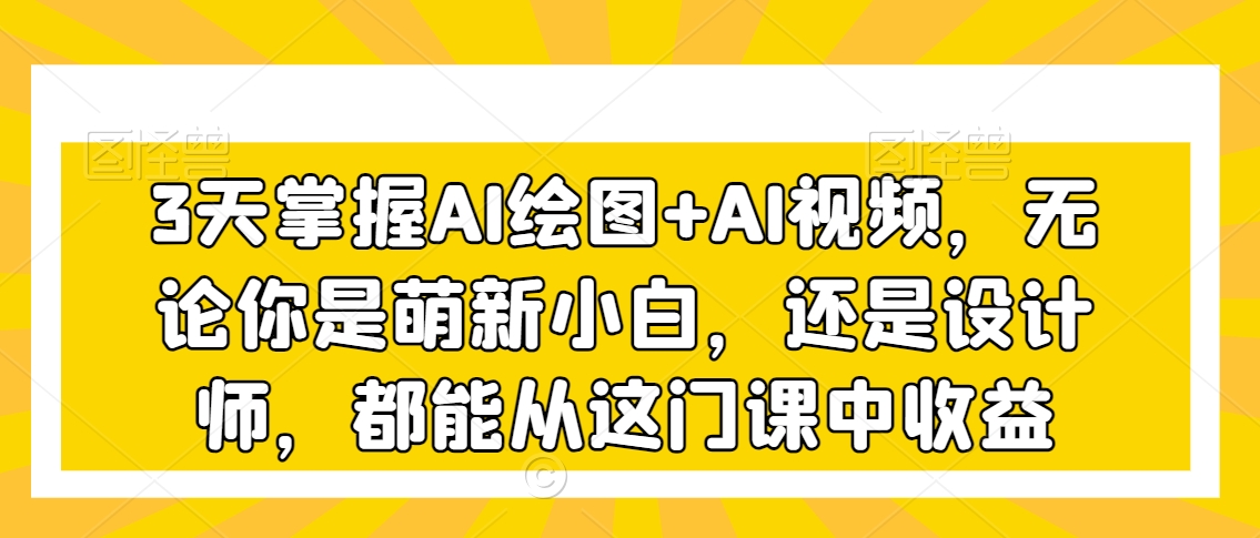 3天掌握AI绘图+AI视频，无论你是萌新小白，还是设计师，都能从这门课中收益-逍遥资源网