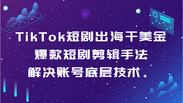 TikTok短剧出海干美金-爆款短剧剪辑手法，解决账号底层技术。-逍遥资源网