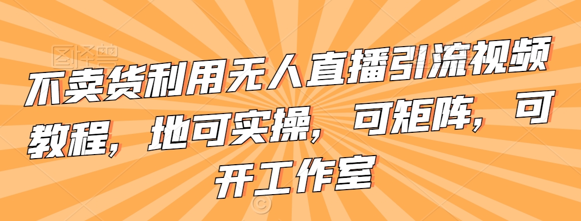 不卖货利用无人直播引流视频教程，地可实操，可矩阵，可开工作室-逍遥资源网