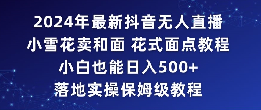 2024年抖音最新无人直播小雪花卖和面、花式面点教程小白也能日入500+落地实操保姆级教程-逍遥资源网