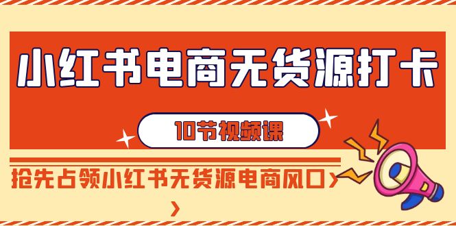 小红书电商-无货源打卡，抢先占领小红书无货源电商风口（10节课）-逍遥资源网
