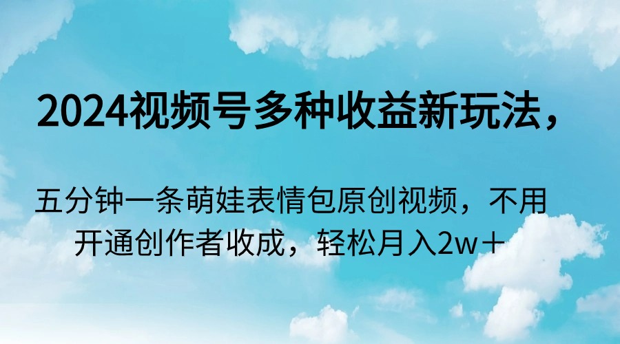 2024视频号多种收益新玩法，五分钟一条萌娃表情包原创视频，不用开通创…-逍遥资源网