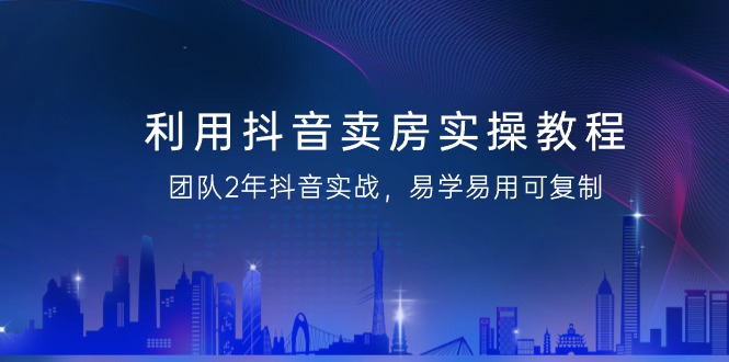 利用抖音-卖房实操教程，团队2年抖音实战，易学易用可复制（43节无水印）-逍遥资源网