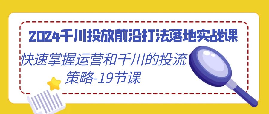2024千川投放前沿打法落地实战课，快速掌握运营和千川的投流策略-19节课-逍遥资源网