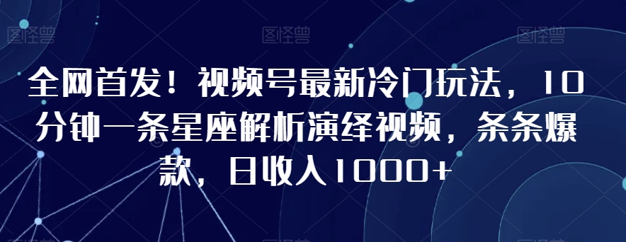 全网首发！视频号最新冷门玩法，10分钟一条星座解析演绎视频，条条爆款，日收入1000+-逍遥资源网