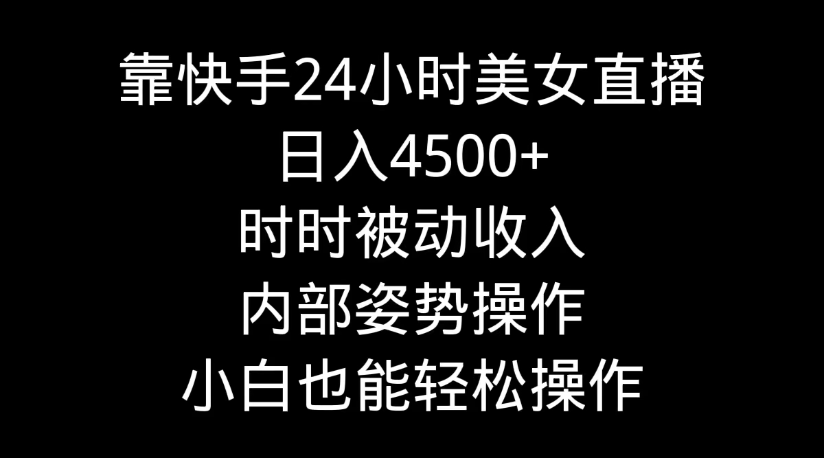 靠快手美女24小时直播，日入4500+，时时被动收入，内部姿势操作，小白也…-逍遥资源网