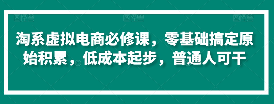 淘系虚拟电商必修课，零基础搞定原始积累，低成本起步，普通人可干-逍遥资源网