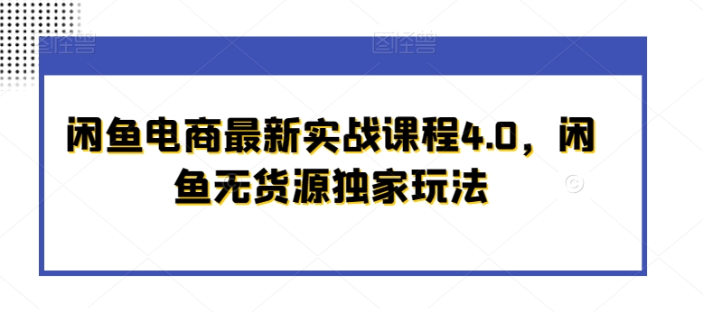 闲鱼电商最新实战课程4.0，闲鱼无货源独家玩法-逍遥资源网