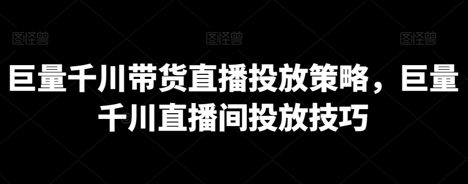 巨量千川带货直播投放策略，巨量千川直播间投放技巧-逍遥资源网