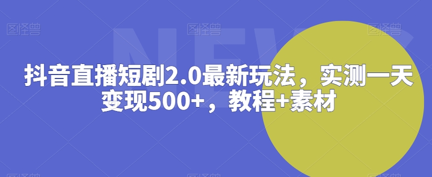 抖音直播短剧2.0最新玩法，实测一天变现500+，教程+素材-逍遥资源网