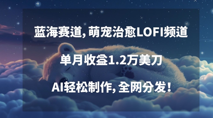 蓝海赛道，萌宠治愈LOFI频道，单月收益1.2万美刀，AI轻松制作，全网分发-逍遥资源网