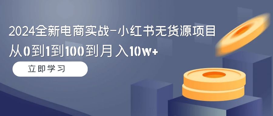 2024全新电商实战-小红书无货源项目：从0到1到100到月入10w+-逍遥资源网