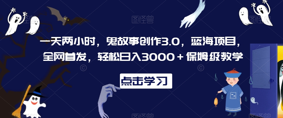 一天两小时，鬼故事创作3.0，蓝海项目，全网首发，轻松日入3000＋保姆级教学-逍遥资源网