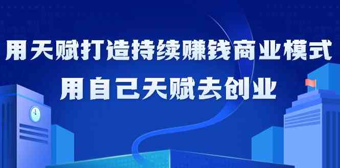 如何利用天赋打造持续赚钱商业模式，用自己天赋去创业（21节课）-逍遥资源网