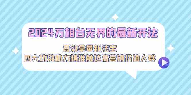 2024万相台无界的最新开法，高效拿量新法宝，四大功效助力精准触达高营销价值人群-逍遥资源网