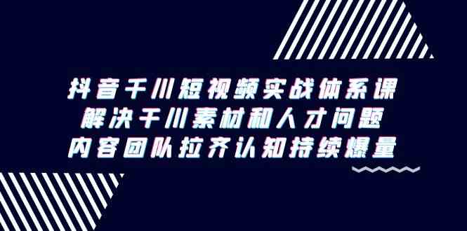 抖音千川短视频实战体系课，解决干川素材和人才问题，内容团队拉齐认知持续爆量-逍遥资源网