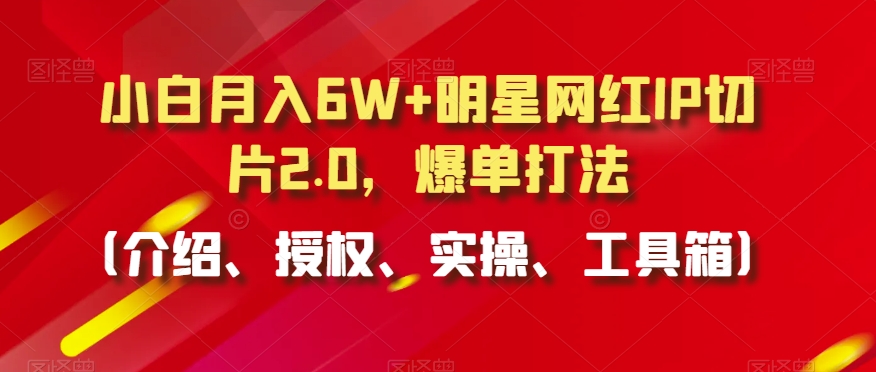 小白月入6W+明星网红IP切片2.0，爆单打法（介绍、授权、实操、工具箱）-逍遥资源网