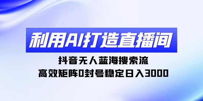 利用AI打造直播间，抖音无人蓝海搜索流，高效矩阵0封号稳定日入3000-逍遥资源网