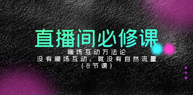 直播间必修课：暖场互动方法论，没有暖场互动，就没有自然流量（8节课）-逍遥资源网