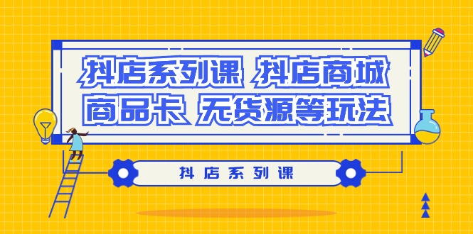 (9231期）抖店系列课，​抖店商城、商品卡、无货源等玩法-逍遥资源网