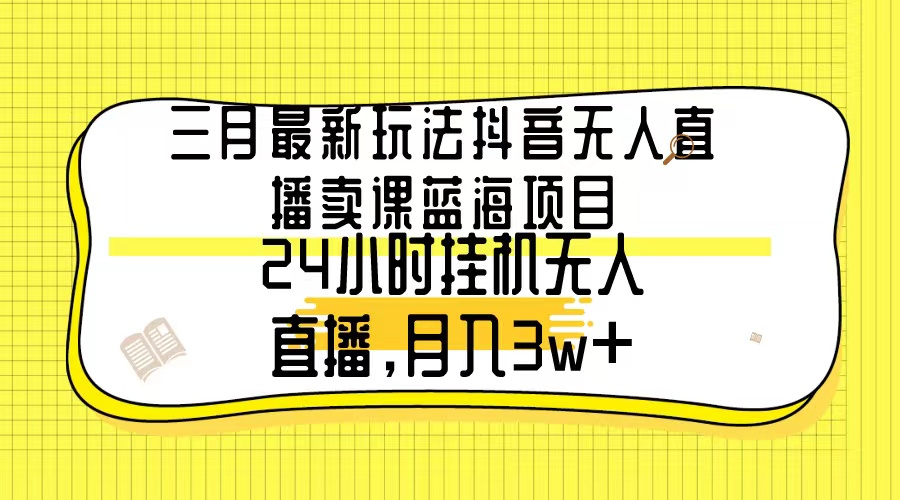 三月最新玩法抖音无人直播卖课蓝海项目，24小时无人直播，月入3w+-逍遥资源网