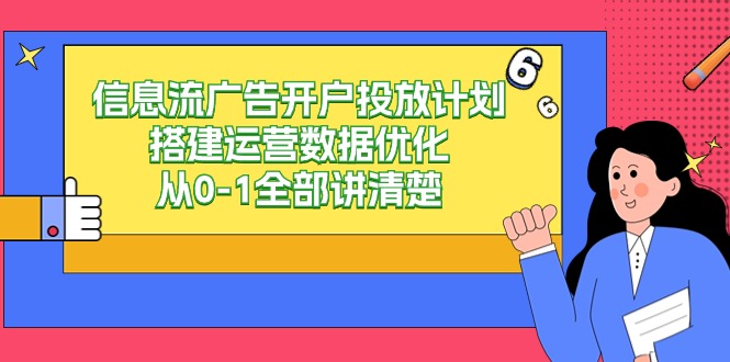 信息流-广告开户投放计划搭建运营数据优化，从0-1全部讲清楚-逍遥资源网