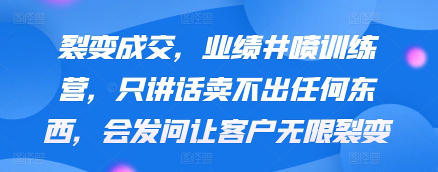 裂变成交，业绩井喷训练营，只讲话卖不出任何东西，会发问让客户无限裂变-逍遥资源网