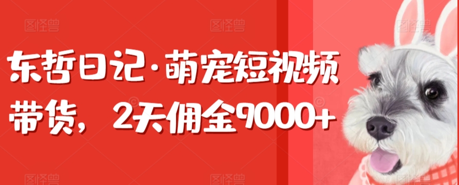 东哲日记·萌宠短视频带货，2天佣金9000+-逍遥资源网