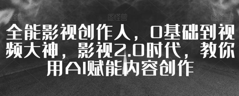 全能影视创作人，0基础到视频大神，影视2.0时代，教你用AI赋能内容创作-逍遥资源网