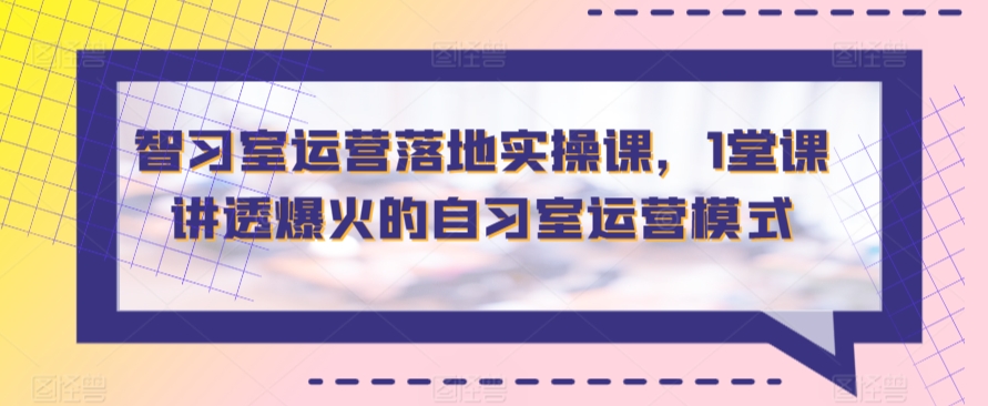 智习室运营落地实操课，1堂课讲透爆火的自习室运营模式-逍遥资源网