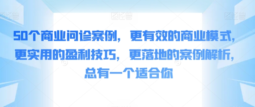 50个商业问诊案例，更有效的商业模式，更实用的盈利技巧，更落地的案例解析，总有一个适合你-逍遥资源网