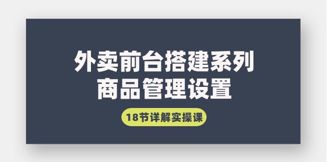外卖前台搭建系列｜商品管理设置，18节详解实操课-逍遥资源网