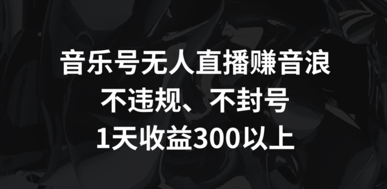 音乐号无人直播赚音浪，不违规、不封号，1天收益300+-逍遥资源网