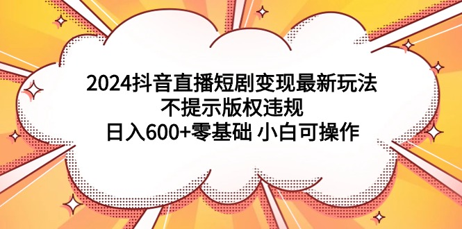 2024抖音直播短剧变现最新玩法，不提示版权违规 日入600+零基础 小白可操作-逍遥资源网