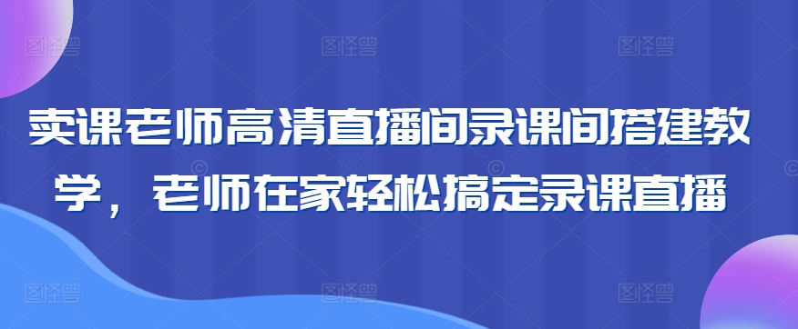 卖课老师高清直播间录课间搭建教学，老师在家轻松搞定录课直播-逍遥资源网
