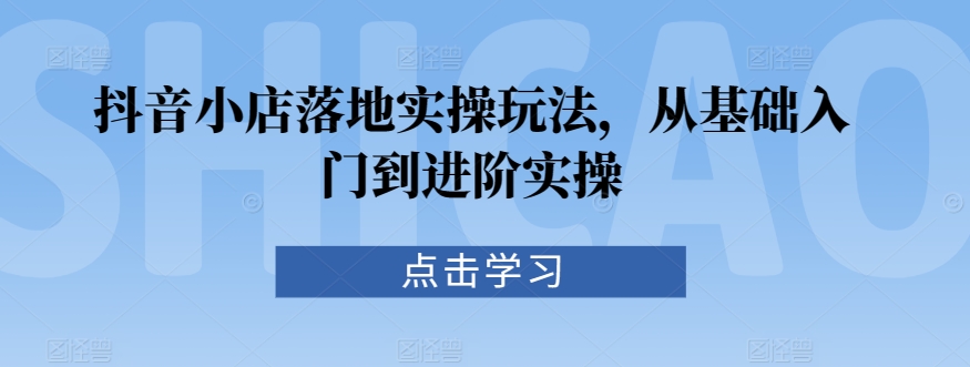 抖音小店落地实操玩法，从基础入门到进阶实操-逍遥资源网