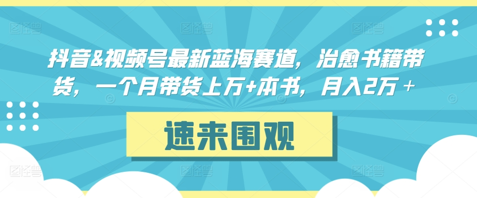 抖音&视频号最新蓝海赛道，治愈书籍带货，一个月带货上万+本书，月入2万＋-逍遥资源网