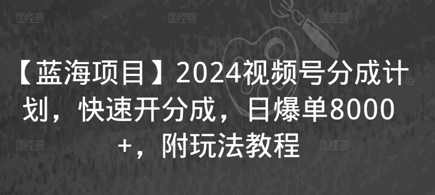 【蓝海项目】2024视频号分成计划，快速开分成，日爆单8000+，附玩法教程-逍遥资源网