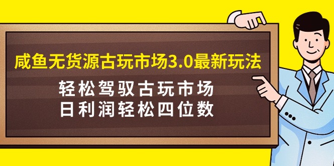 咸鱼无货源古玩市场3.0最新玩法，轻松驾驭古玩市场，日利润轻松四位数！…-逍遥资源网
