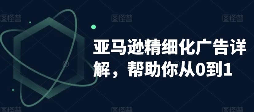 亚马逊精细化广告详解，帮助你从0到1，自动广告权重解读、手动广告打法详解-逍遥资源网