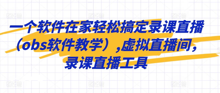 一个软件在家轻松搞定录课直播（obs软件教学）,虚拟直播间，录课直播工具-逍遥资源网